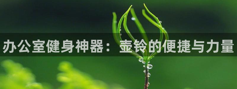 fb体育平台注册要钱吗安全吗：办公室健身神器：壶铃的便捷与力