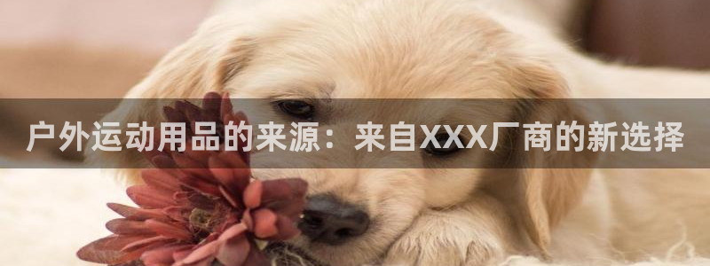 fb体育招商电话地址：户外运动用品的来源：来自XXX