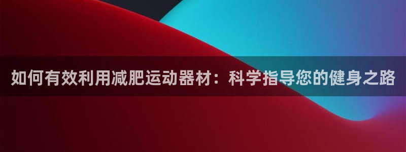 fb体育平台注册：如何有效利用减肥运动器材：科学指导