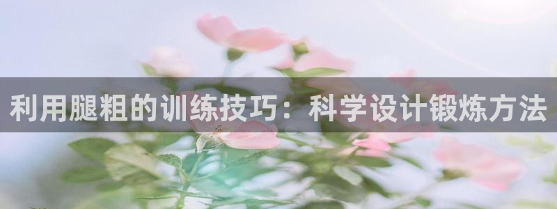 fb体育招商电话号码是多少啊：利用腿粗的训练技巧：科